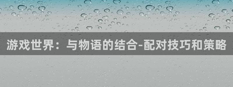 沐鸣娱乐2返点：游戏世界：与物语的结合-配对技巧和策略