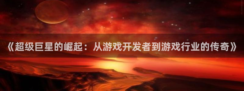 沐鸣2登陆：《超级巨星的崛起：从游戏开发者到游戏行业的传奇》