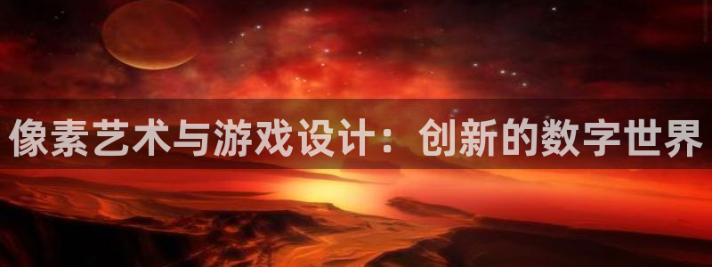 沐鸣2平台注册流程：像素艺术与游戏设计：创新的数字世界