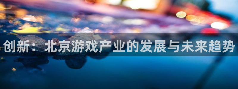 沐鸣277 77注册：创新：北京游戏产业的发展与未来趋势