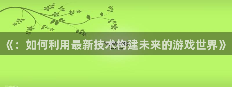 沐鸣娱乐2登录平台官网下载：《：如何利用最新技术构建未来的游戏世界》