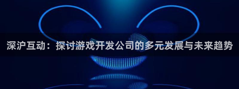 沐鸣2注册连接：深沪互动：探讨游戏开发公司的多元发展与未来趋势