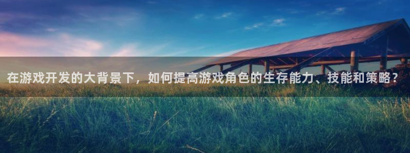沐鸣娱乐2手机下载官网：在游戏开发的大背景下，如何提高游戏角色的生存能力、技能和策略？